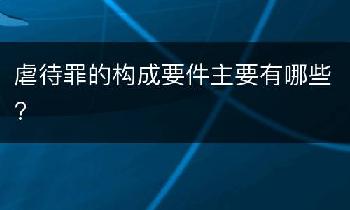 虐待罪的构成要件主要有哪些?