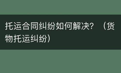 托运合同纠纷如何解决？（货物托运纠纷）