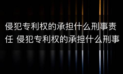 侵犯专利权的承担什么刑事责任 侵犯专利权的承担什么刑事责任呢