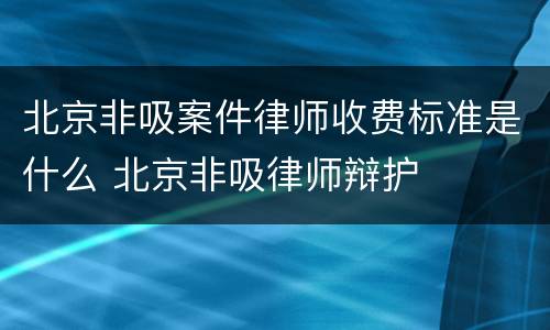 北京非吸案件律师收费标准是什么 北京非吸律师辩护