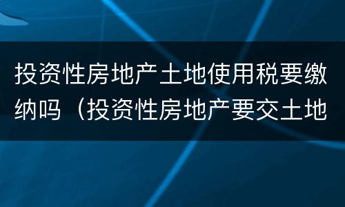 投资性房地产土地使用税要缴纳吗（投资性房地产要交土地增值税吗）