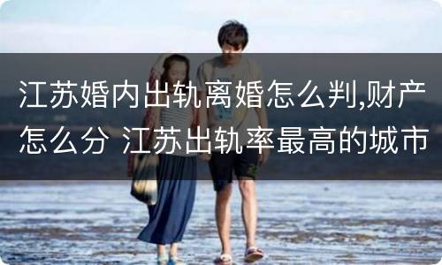 江苏婚内出轨离婚怎么判,财产怎么分 江苏出轨率最高的城市