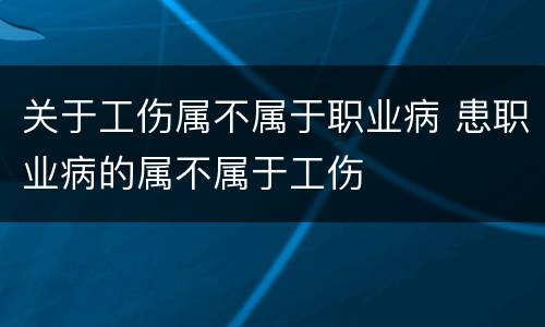 关于工伤属不属于职业病 患职业病的属不属于工伤