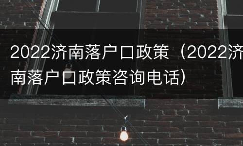 2022济南落户口政策（2022济南落户口政策咨询电话）