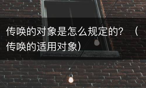 传唤的对象是怎么规定的？（传唤的适用对象）