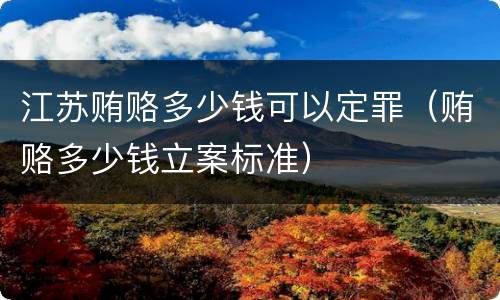 江苏贿赂多少钱可以定罪（贿赂多少钱立案标准）