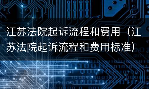 江苏法院起诉流程和费用（江苏法院起诉流程和费用标准）