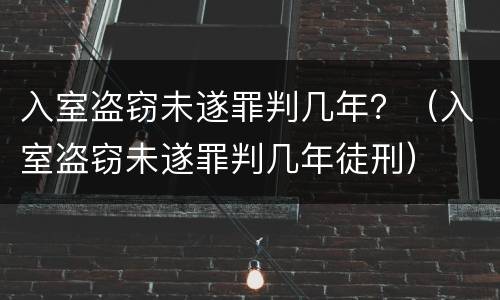 入室盗窃未遂罪判几年？（入室盗窃未遂罪判几年徒刑）