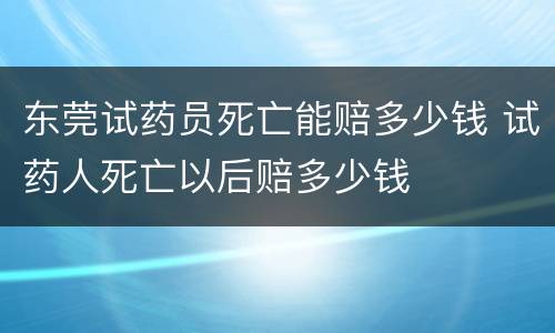 东莞试药员死亡能赔多少钱 试药人死亡以后赔多少钱