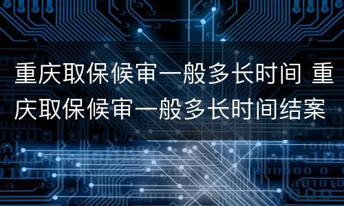 重庆取保候审一般多长时间 重庆取保候审一般多长时间结案
