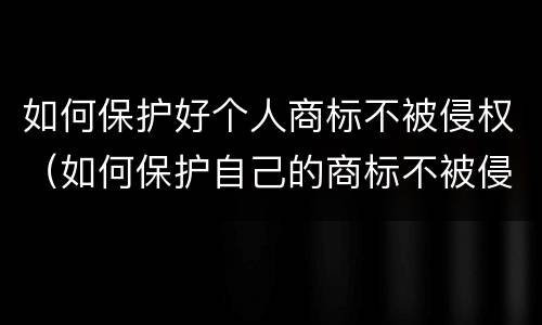 如何保护好个人商标不被侵权（如何保护自己的商标不被侵权）