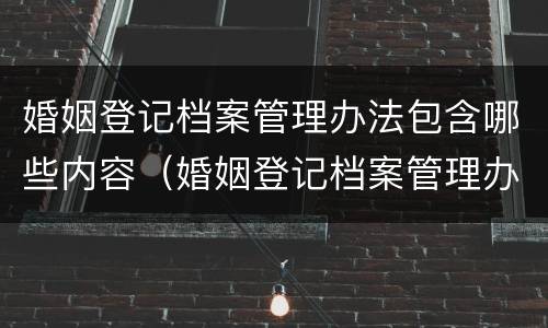 婚姻登记档案管理办法包含哪些内容（婚姻登记档案管理办法包含哪些内容呢）