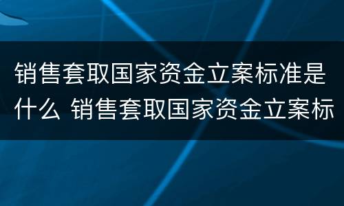 销售套取国家资金立案标准是什么 销售套取国家资金立案标准是什么规定