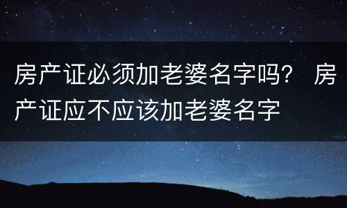 房产证必须加老婆名字吗？ 房产证应不应该加老婆名字