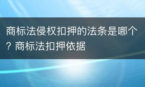 商标法侵权扣押的法条是哪个? 商标法扣押依据