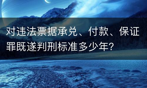 对违法票据承兑、付款、保证罪既遂判刑标准多少年？