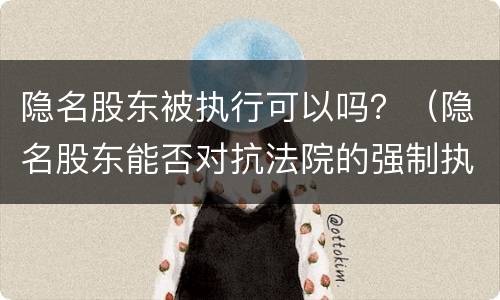 隐名股东被执行可以吗？（隐名股东能否对抗法院的强制执行）