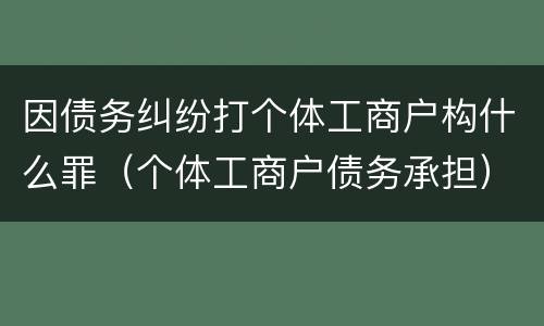 因债务纠纷打个体工商户构什么罪（个体工商户债务承担）