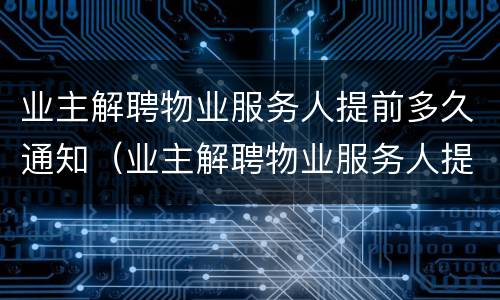 业主解聘物业服务人提前多久通知（业主解聘物业服务人提前多久通知业委会）