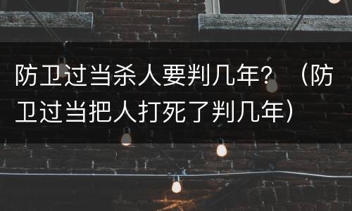 防卫过当杀人要判几年？（防卫过当把人打死了判几年）