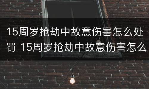 15周岁抢劫中故意伤害怎么处罚 15周岁抢劫中故意伤害怎么处罚他