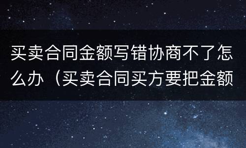 买卖合同金额写错协商不了怎么办（买卖合同买方要把金额少写）