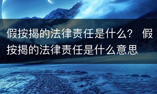 假按揭的法律责任是什么？ 假按揭的法律责任是什么意思