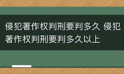 侵犯著作权判刑要判多久 侵犯著作权判刑要判多久以上