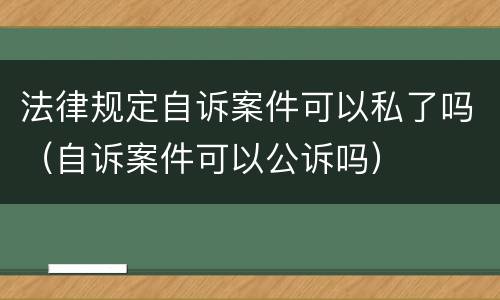 法律规定自诉案件可以私了吗（自诉案件可以公诉吗）