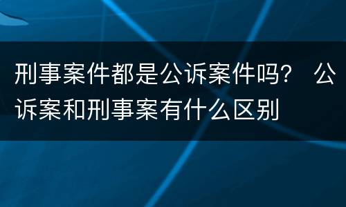 刑事案件都是公诉案件吗？ 公诉案和刑事案有什么区别