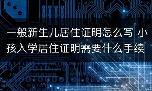 一般新生儿居住证明怎么写 小孩入学居住证明需要什么手续