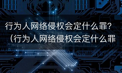 行为人网络侵权会定什么罪？（行为人网络侵权会定什么罪行）
