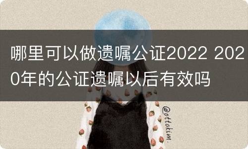 哪里可以做遗嘱公证2022 2020年的公证遗嘱以后有效吗