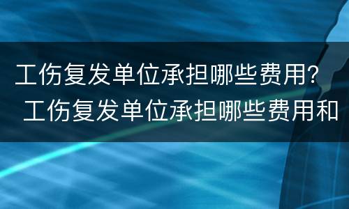 工伤复发单位承担哪些费用？ 工伤复发单位承担哪些费用和费用