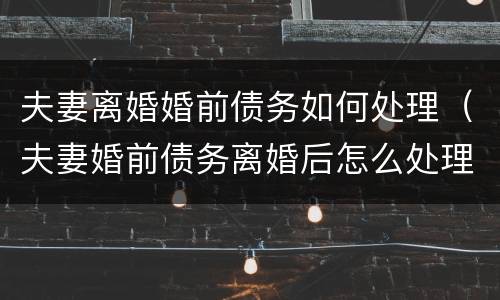 夫妻离婚婚前债务如何处理（夫妻婚前债务离婚后怎么处理）