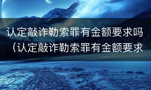认定敲诈勒索罪有金额要求吗（认定敲诈勒索罪有金额要求吗怎么判）