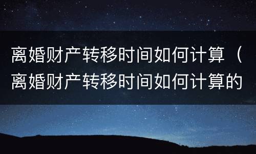 离婚财产转移时间如何计算（离婚财产转移时间如何计算的）