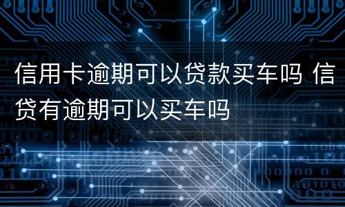 信用卡逾期可以贷款买车吗 信贷有逾期可以买车吗