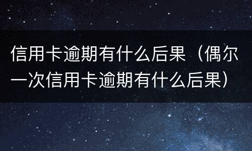 信用卡逾期有什么后果（偶尔一次信用卡逾期有什么后果）