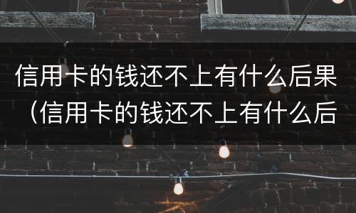 信用卡的钱还不上有什么后果（信用卡的钱还不上有什么后果嘛）