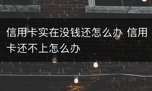 信用卡实在没钱还怎么办 信用卡还不上怎么办