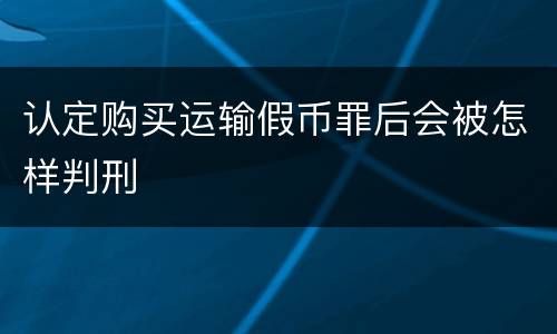 认定购买运输假币罪后会被怎样判刑