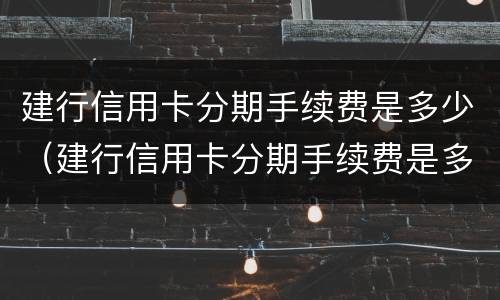 建行信用卡分期手续费是多少（建行信用卡分期手续费是多少钱）