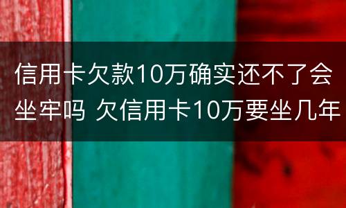 信用卡欠款10万确实还不了会坐牢吗 欠信用卡10万要坐几年牢