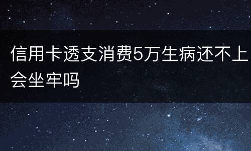 信用卡透支消费5万生病还不上会坐牢吗