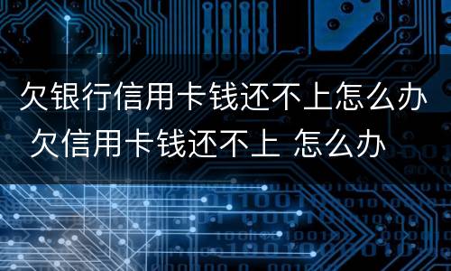 欠银行信用卡钱还不上怎么办 欠信用卡钱还不上 怎么办