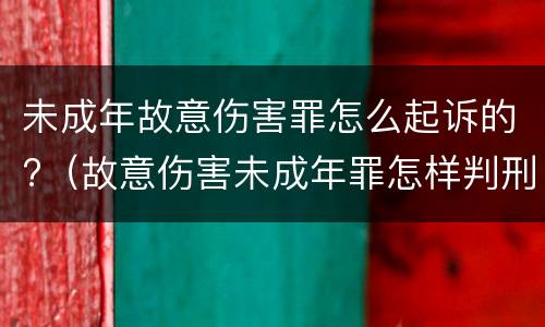 未成年故意伤害罪怎么起诉的?（故意伤害未成年罪怎样判刑）