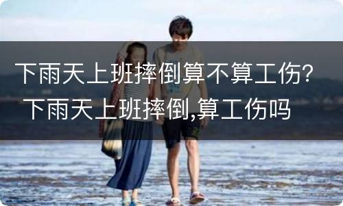 下雨天上班摔倒算不算工伤？ 下雨天上班摔倒,算工伤吗