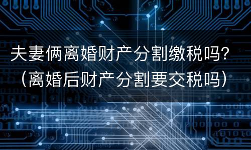 夫妻俩离婚财产分割缴税吗？（离婚后财产分割要交税吗）