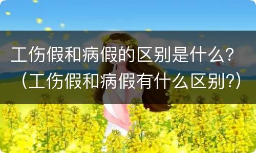 工伤假和病假的区别是什么？（工伤假和病假有什么区别?）
